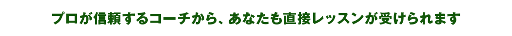 プロが信頼するコーチから、あなたも直接レッスンが受けられます